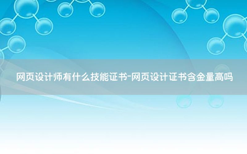 网页设计师有什么技能证书-网页设计证书含金量高吗