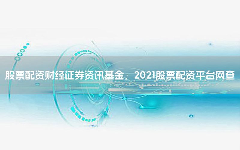 股票配资财经证券资讯基金，2021股票配资平台网查