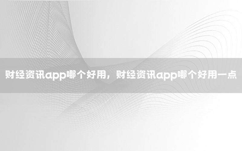 财经资讯app哪个好用，财经资讯app哪个好用一点