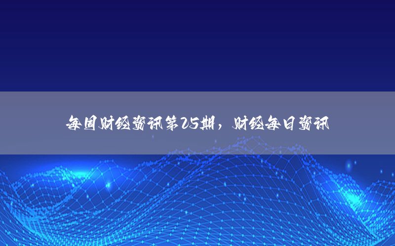 每周财经资讯第25期，财经每日资讯