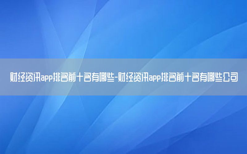 财经资讯app排名前十名有哪些-财经资讯app排名前十名有哪些公司