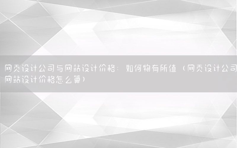 网页设计公司与网站设计价格：如何物有所值（网页设计公司网站设计价格怎么算）