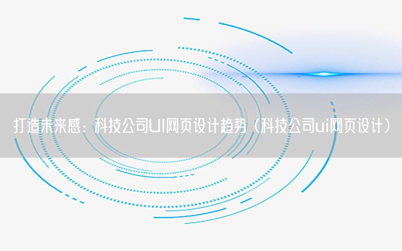 打造未来感：科技公司UI网页设计趋势（科技公司ui网页设计）