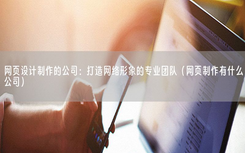 网页设计制作的公司：打造网络形象的专业团队（网页制作有什么公司）