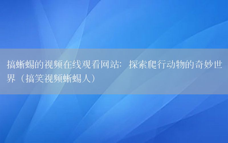 搞蜥蜴的视频在线观看网站：探索爬行动物的奇妙世界（搞笑视频蜥蜴人）