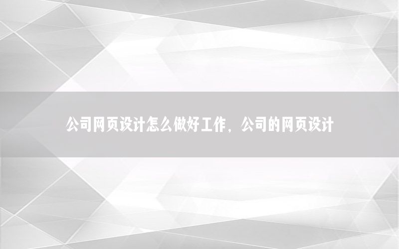 公司网页设计怎么做好工作，公司的网页设计