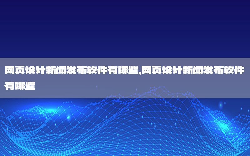 网页设计新闻发布软件有哪些，网页设计新闻发布软件有哪些