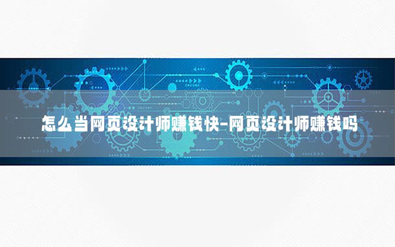 怎么当网页设计师赚钱快-网页设计师赚钱吗