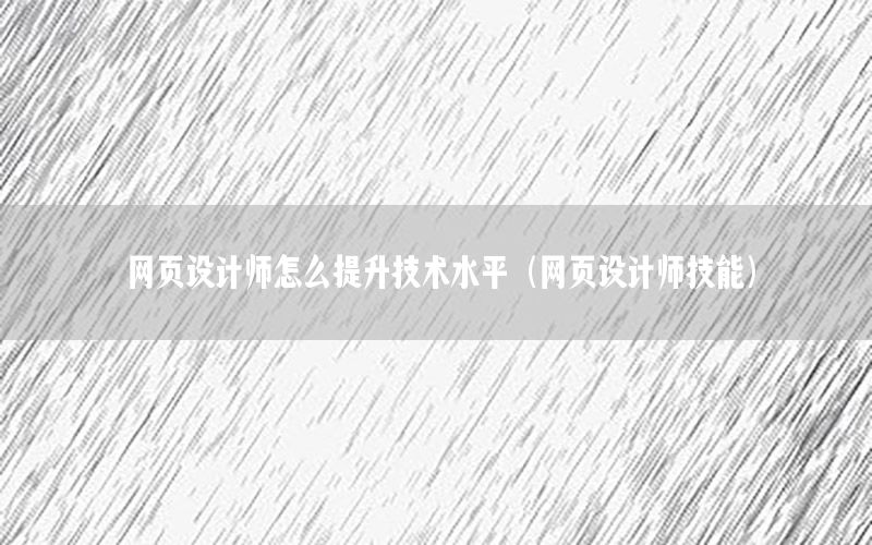 网页设计师怎么提升技术水平（网页设计师技能）